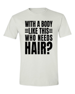 Unisex with a body like this Who Needs Hair Funny Shirt