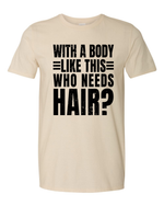 Unisex with a body like this Who Needs Hair Funny Shirt