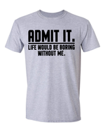 Unisex Admit it Life will be boring without me Funny Shirt